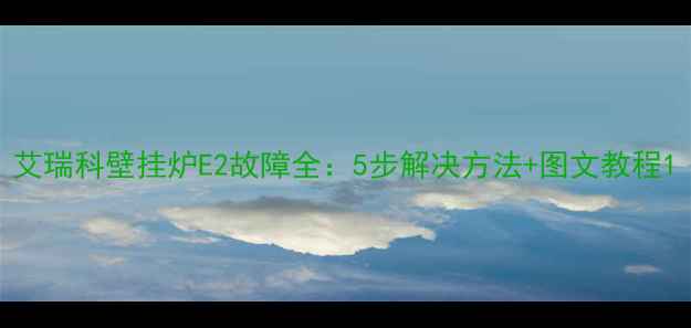 图片 艾瑞科壁挂炉E2故障全：5步解决方法+图文教程1