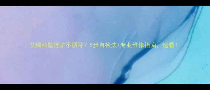 图片 艾瑞科壁挂炉不循环？5步自检法+专业维修指南，速看！