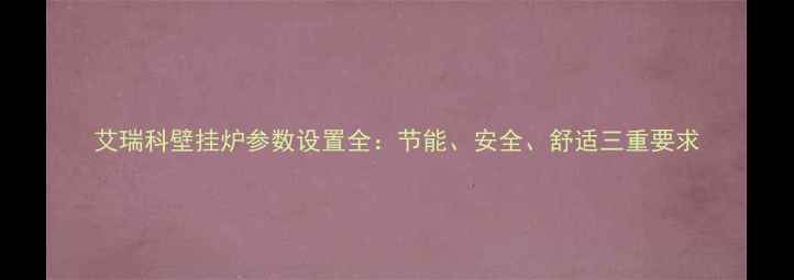 图片 艾瑞科壁挂炉参数设置全：节能、安全、舒适三重要求