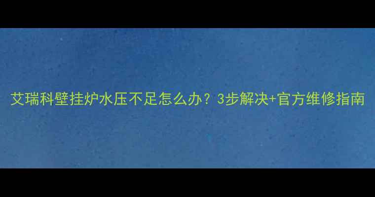 图片 艾瑞科壁挂炉水压不足怎么办？3步解决+官方维修指南