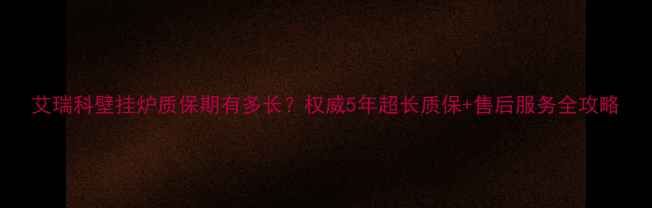 图片 艾瑞科壁挂炉质保期有多长？权威5年超长质保+售后服务全攻略