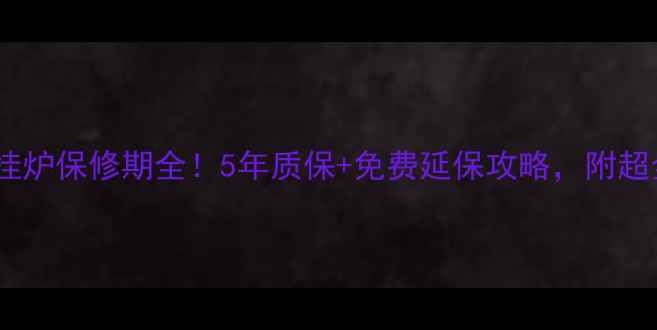 艾绅燃气壁挂炉保修期全5年质保免费延保攻略附超全避坑指南