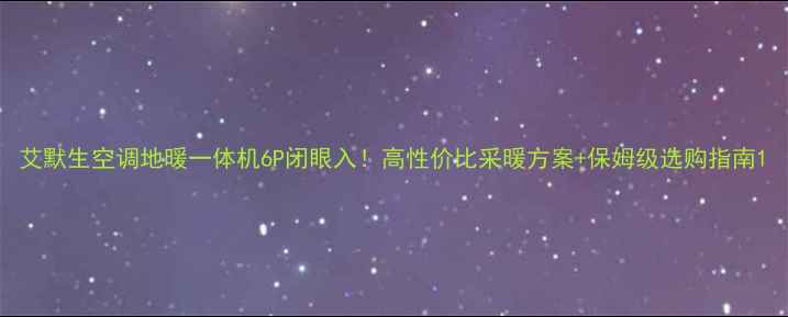 图片 艾默生空调地暖一体机6P闭眼入！高性价比采暖方案+保姆级选购指南1
