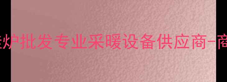 节能壁挂炉批发专业采暖设备供应商-商贸公司