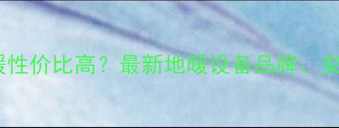 苏州哪个区域公寓地暖性价比高最新地暖设备品牌安装指南及节能方案全