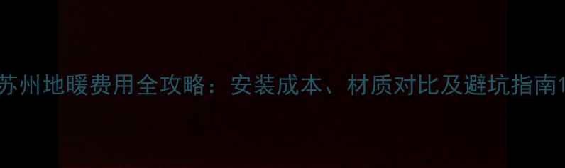 图片 苏州地暖费用全攻略：安装成本、材质对比及避坑指南1