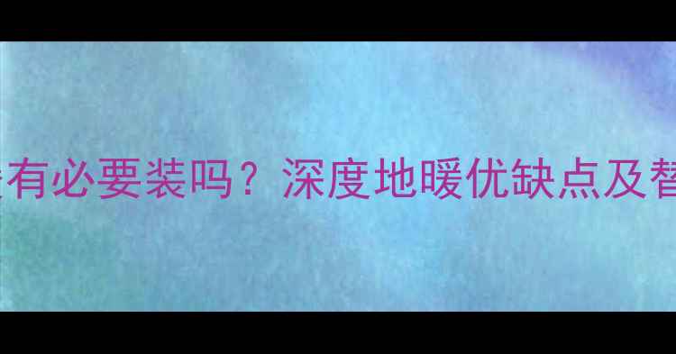 图片 苏州家庭装修必看！地暖有必要装吗？深度地暖优缺点及替代方案（附避坑指南）2