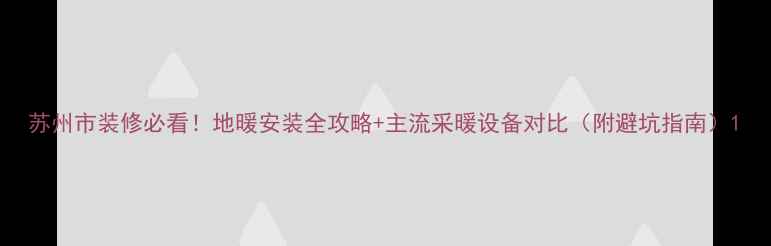 苏州市装修必看地暖安装全攻略主流采暖设备对比附避坑指南