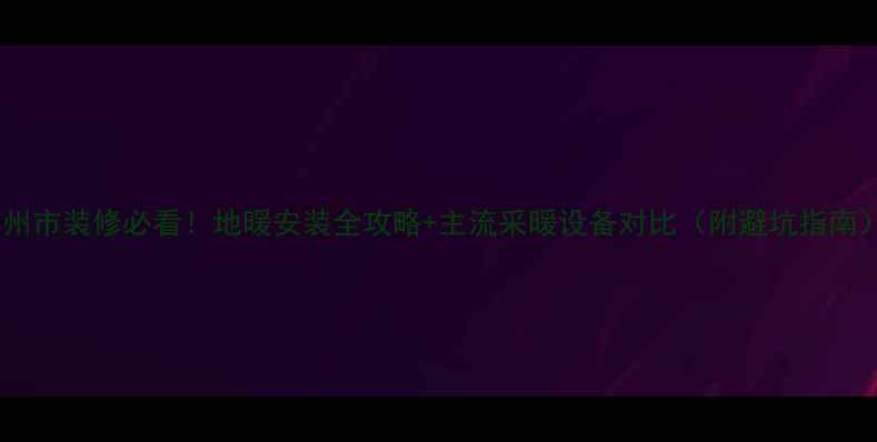 图片 苏州市装修必看！地暖安装全攻略+主流采暖设备对比（附避坑指南）2