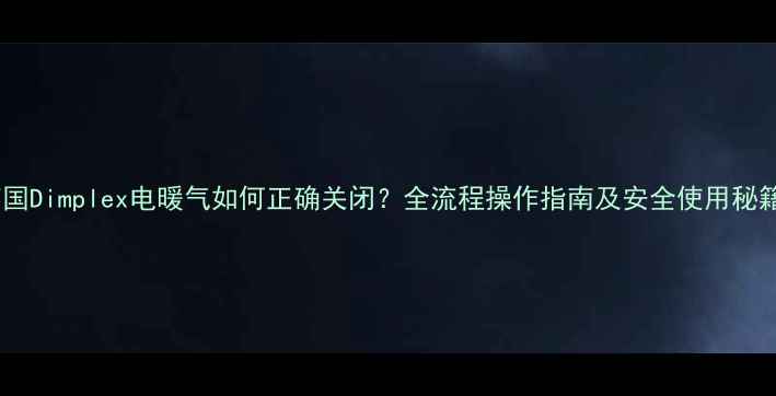 图片 英国Dimplex电暖气如何正确关闭？全流程操作指南及安全使用秘籍2