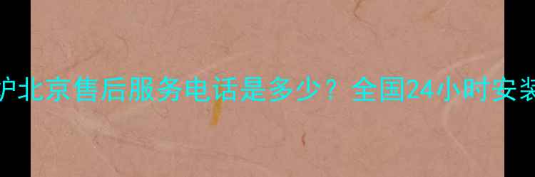 图片 英国八喜壁挂炉北京售后服务电话是多少？全国24小时安装维修服务指南