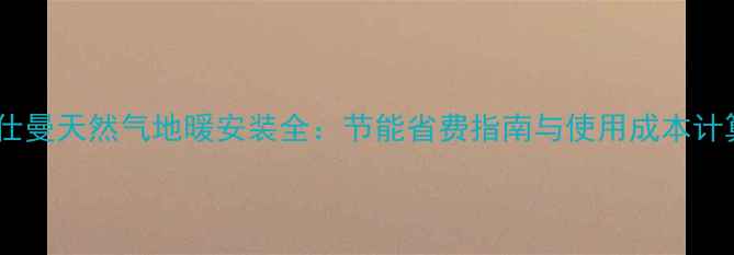 图片 菲仕曼天然气地暖安装全：节能省费指南与使用成本计算2