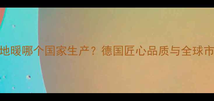 菲斯曼地暖哪个国家生产德国匠心品质与全球市场表现