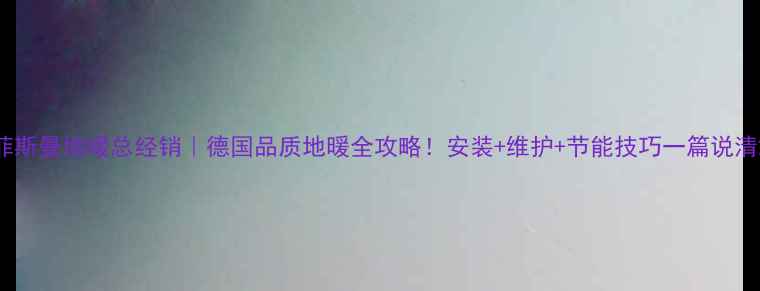 图片 菲斯曼地暖总经销｜德国品质地暖全攻略！安装+维护+节能技巧一篇说清2