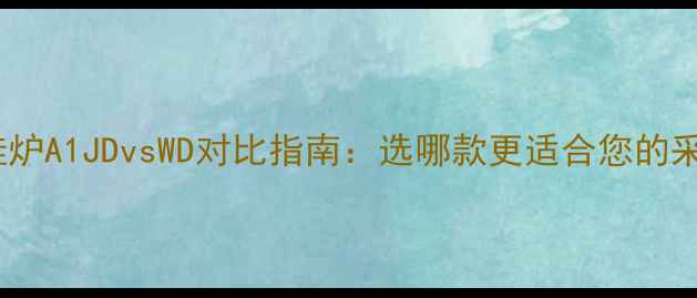 菲斯曼壁挂炉A1JDvsWD对比指南选哪款更适合您的采暖需求