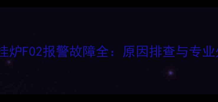 图片 菲斯曼壁挂炉F02报警故障全：原因排查与专业处理指南1