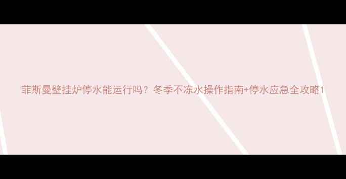 图片 菲斯曼壁挂炉停水能运行吗？冬季不冻水操作指南+停水应急全攻略1