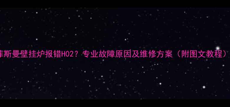 菲斯曼壁挂炉报错H02专业故障原因及维修方案附图文教程