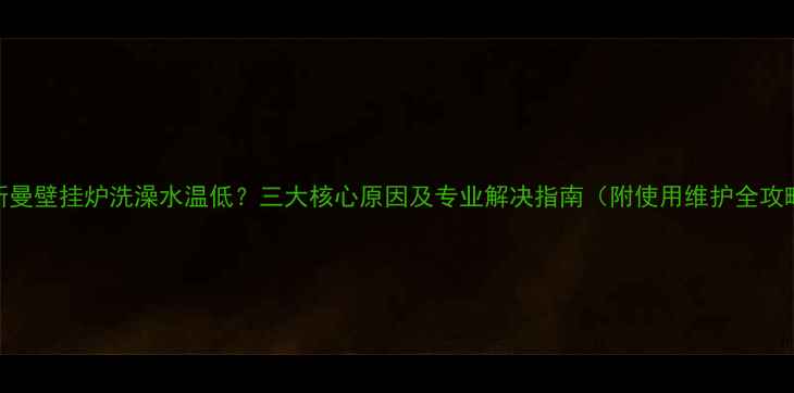 菲斯曼壁挂炉洗澡水温低三大核心原因及专业解决指南附使用维护全攻略