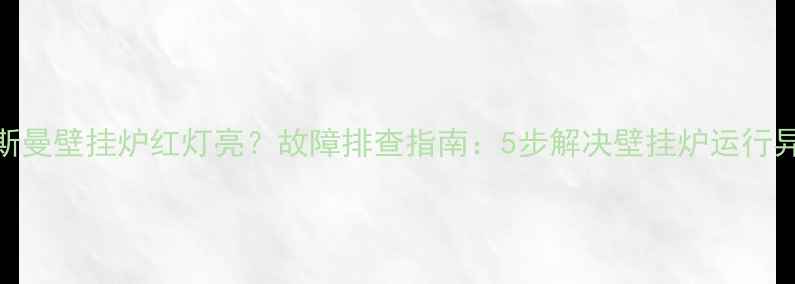 菲斯曼壁挂炉红灯亮故障排查指南5步解决壁挂炉运行异常