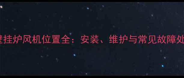 图片 菲斯曼壁挂炉风机位置全：安装、维护与常见故障处理指南1