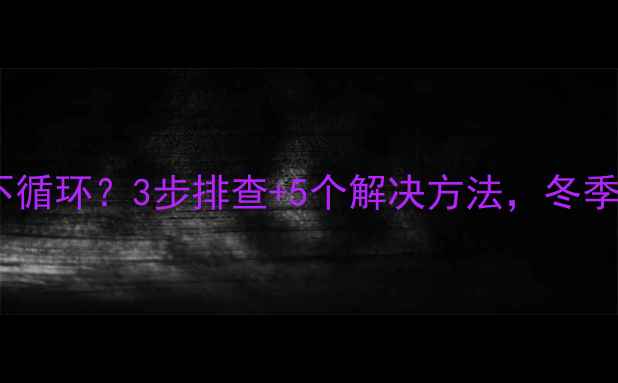 菲斯曼暖气片水不循环3步排查5个解决方法冬季采暖故障全攻略