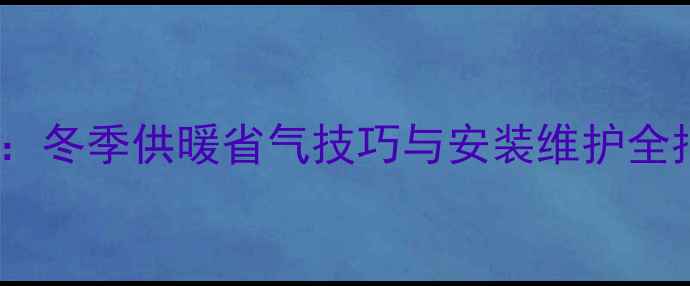 图片 萨弘壁挂炉使用教程：冬季供暖省气技巧与安装维护全指南（附故障排查）1