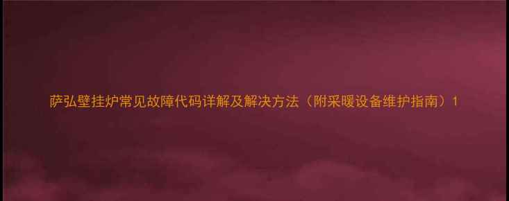 图片 萨弘壁挂炉常见故障代码详解及解决方法（附采暖设备维护指南）1