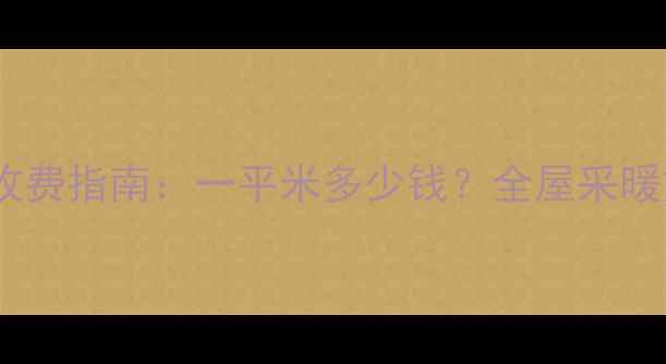 葫芦岛暖气安装收费指南一平米多少钱全屋采暖方案及省钱攻略