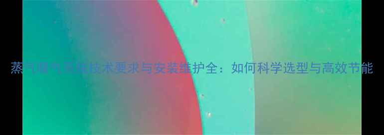 蒸气暖气系统技术要求与安装维护全如何科学选型与高效节能