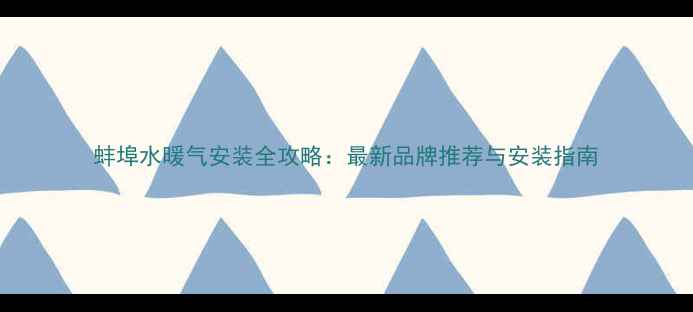 蚌埠水暖气安装全攻略最新品牌推荐与安装指南