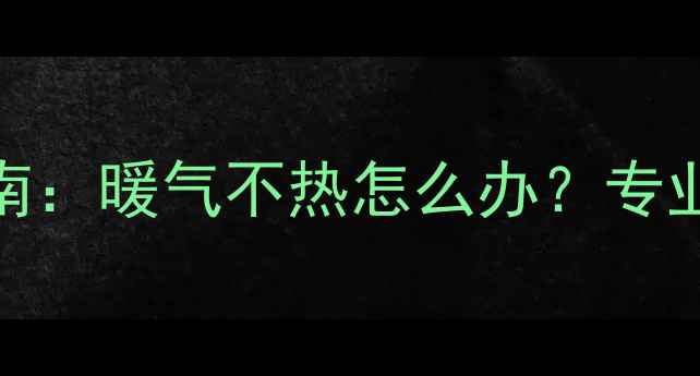图片 衡水热力冬季供暖故障排查指南：暖气不热怎么办？专业维修攻略与冬季供暖保障方案