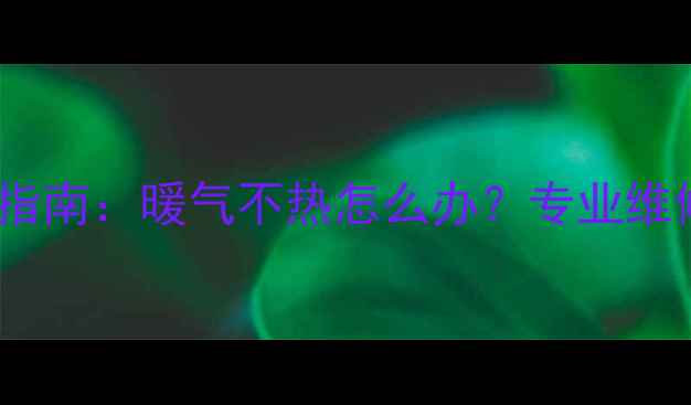 衡水热力冬季供暖故障排查指南暖气不热怎么办专业维修攻略与冬季供暖保障方案