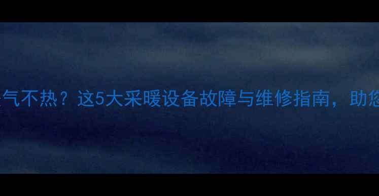图片 装修一年暖气不热？这5大采暖设备故障与维修指南，助您温暖过冬1