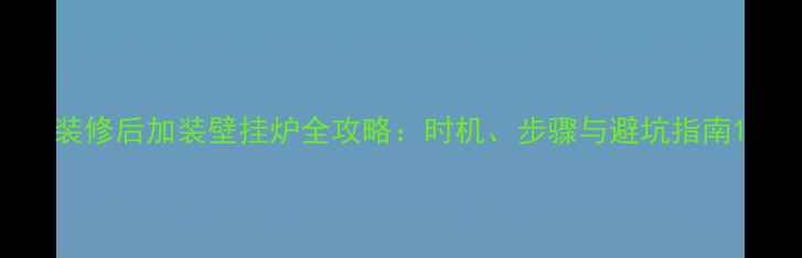 装修后加装壁挂炉全攻略时机步骤与避坑指南
