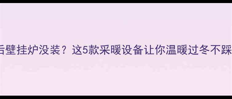 图片 装修后壁挂炉没装？这5款采暖设备让你温暖过冬不踩坑！1