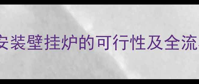 装修后安装壁挂炉的可行性及全流程指南