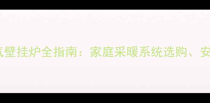图片 装修后安装燃气壁挂炉全指南：家庭采暖系统选购、安装及使用攻略2
