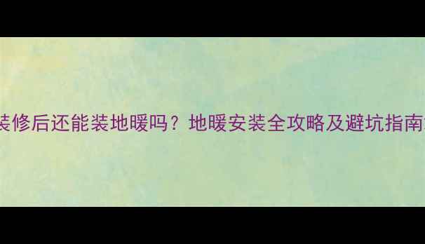 装修后还能装地暖吗地暖安装全攻略及避坑指南