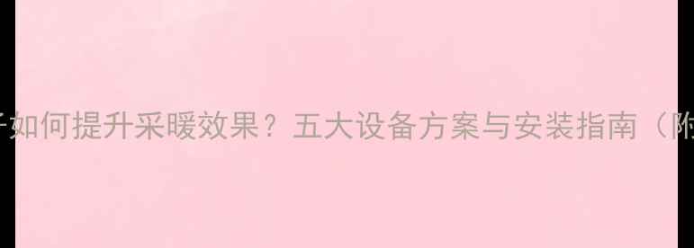 图片 装修好的房子如何提升采暖效果？五大设备方案与安装指南（附选购攻略）2