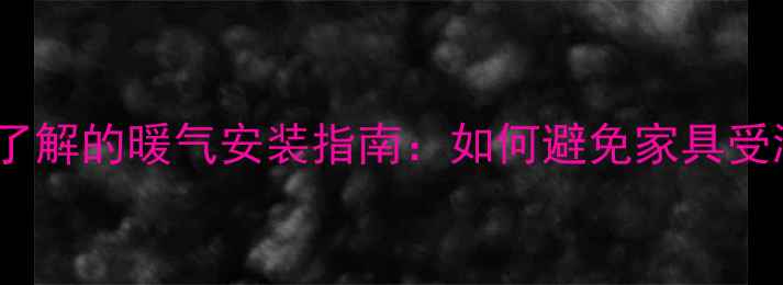 装修完家具摆放前必须了解的暖气安装指南如何避免家具受潮变形提升采暖效率
