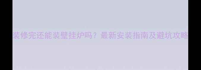 图片 装修完还能装壁挂炉吗？最新安装指南及避坑攻略