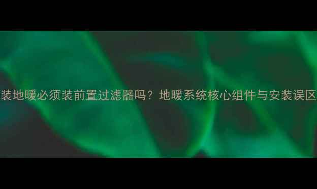 图片 装地暖必须装前置过滤器吗？地暖系统核心组件与安装误区