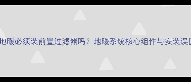 图片 装地暖必须装前置过滤器吗？地暖系统核心组件与安装误区1