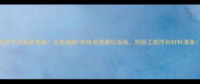 装柜子还能装地暖全屋地暖柜体装修避坑指南附施工顺序和材料清单