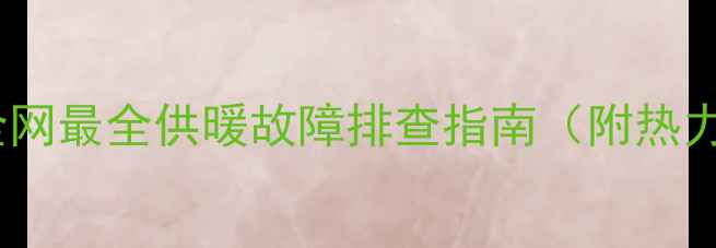西宁暖气不热别慌全网最全供暖故障排查指南附热力公司电话自检步骤