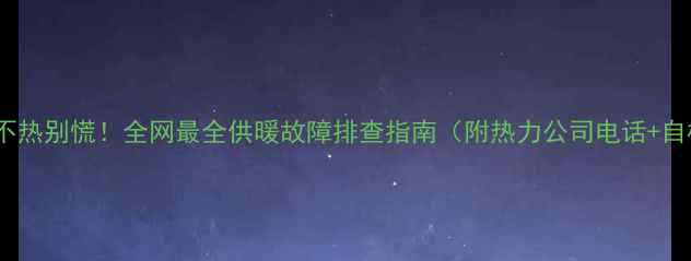 图片 西宁暖气不热别慌！全网最全供暖故障排查指南（附热力公司电话+自检步骤）1