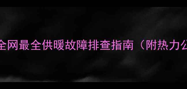 图片 西宁暖气不热别慌！全网最全供暖故障排查指南（附热力公司电话+自检步骤）2