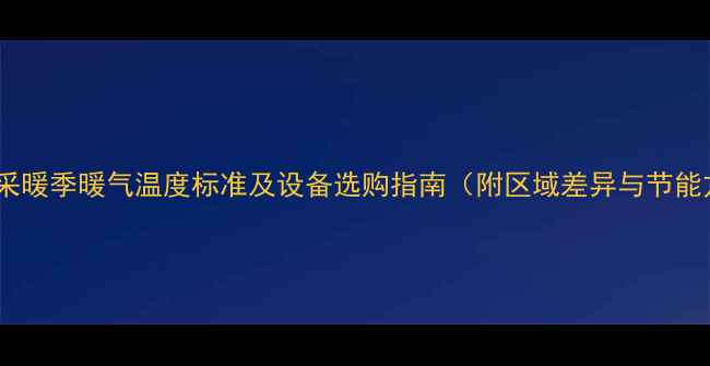 西安-采暖季暖气温度标准及设备选购指南附区域差异与节能方案