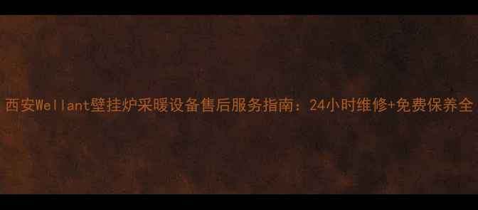 图片 西安Wellant壁挂炉采暖设备售后服务指南：24小时维修+免费保养全